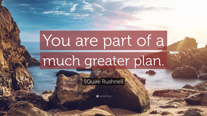 SQuire Rushnell Quote: “You are part of a much greater plan.”