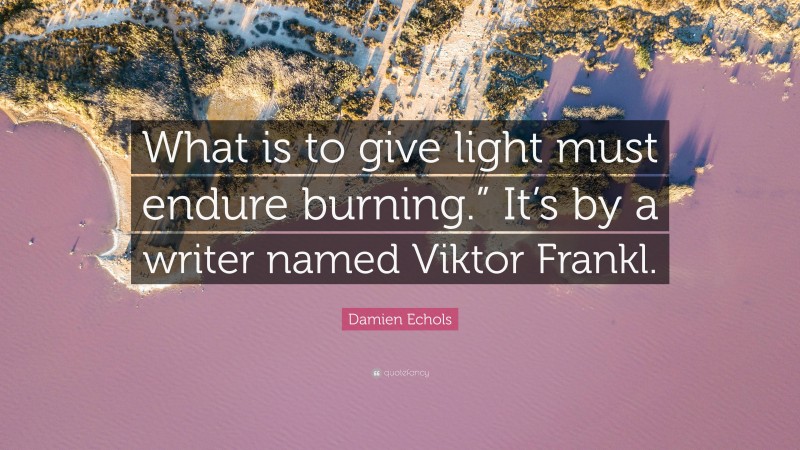 Damien Echols Quote: “What is to give light must endure burning.” It’s by a writer named Viktor Frankl.”