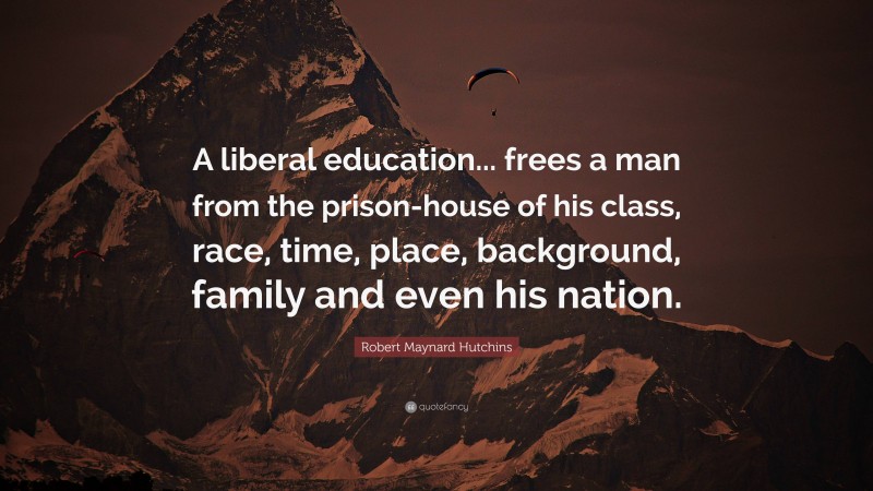 Robert Maynard Hutchins Quote: “A liberal education... frees a man from the prison-house of his class, race, time, place, background, family and even his nation.”