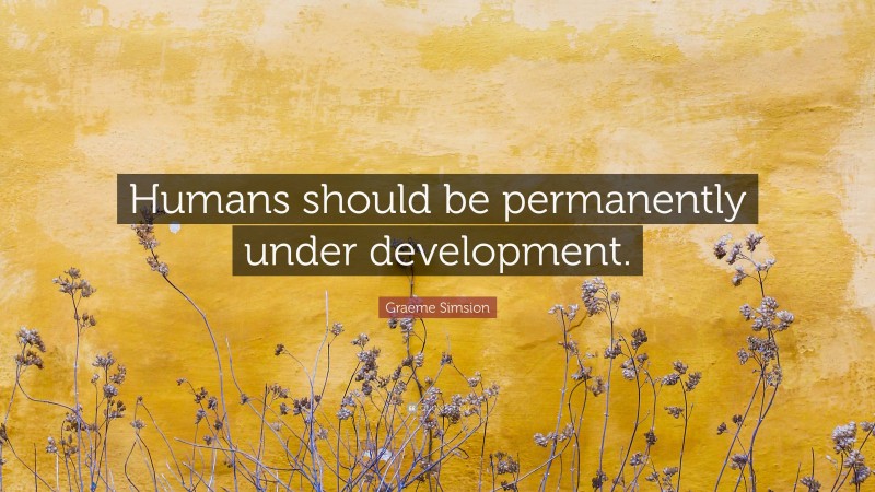 Graeme Simsion Quote: “Humans should be permanently under development.”