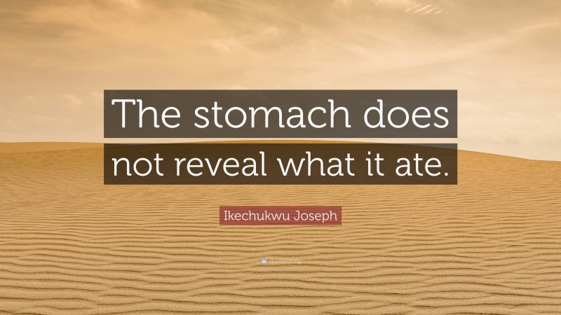 Ikechukwu Joseph Quote: “The stomach does not reveal what it ate.”