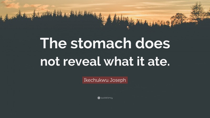 Ikechukwu Joseph Quote: “The stomach does not reveal what it ate.”