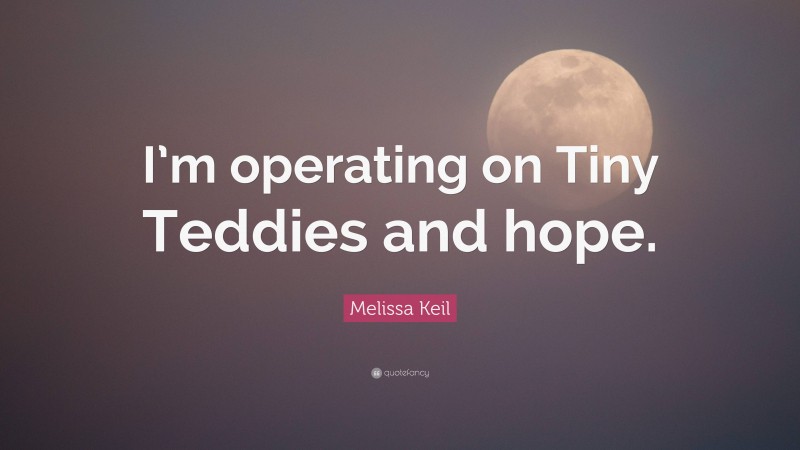 Melissa Keil Quote: “I’m operating on Tiny Teddies and hope.”