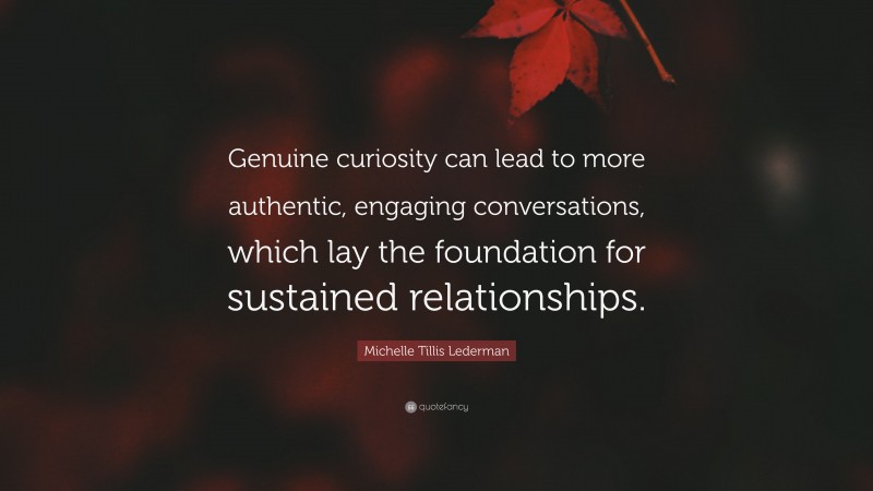 Michelle Tillis Lederman Quote: “Genuine curiosity can lead to more authentic, engaging conversations, which lay the foundation for sustained relationships.”