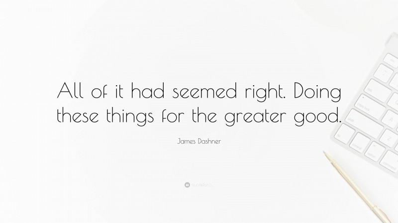 James Dashner Quote: “All of it had seemed right. Doing these things for the greater good.”