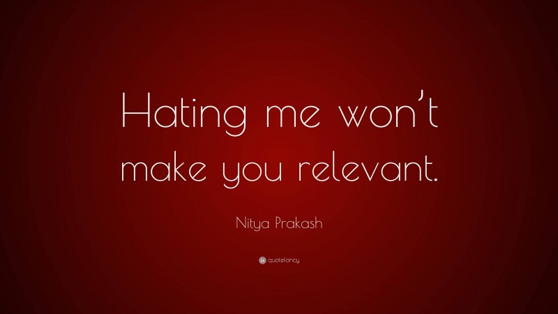 Nitya Prakash Quote: “Hating me won’t make you relevant.”