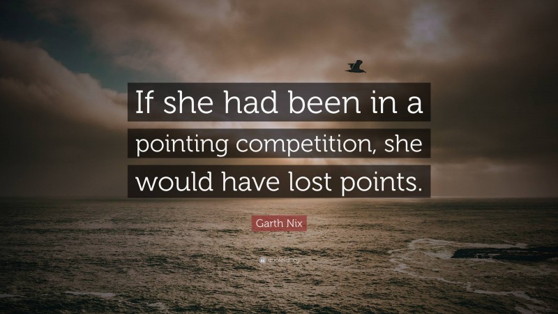 Garth Nix Quote: “If she had been in a pointing competition, she would have lost points.”