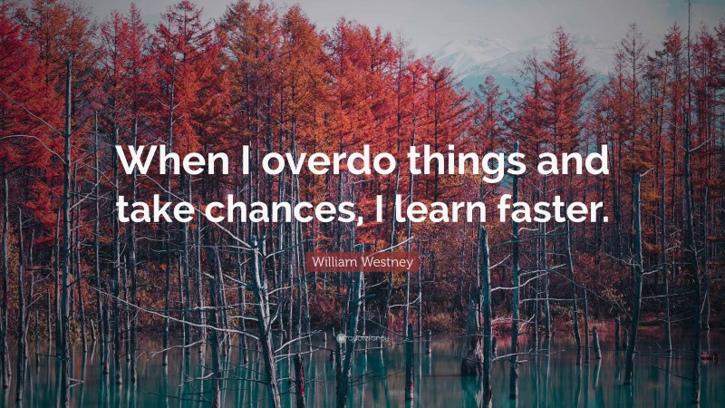 William Westney Quote: “When I overdo things and take chances, I learn faster.”