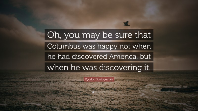 Fyodor Dostoyevsky Quote: “Oh, you may be sure that Columbus was happy not when he had discovered America, but when he was discovering it.”