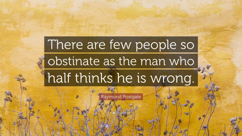 Raymond Postgate Quote: “There are few people so obstinate as the man who half thinks he is wrong.”