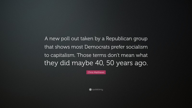 Chris Matthews Quote: “A new poll out taken by a Republican group that shows most Democrats prefer socialism to capitalism. Those terms don’t mean what they did maybe 40, 50 years ago.”