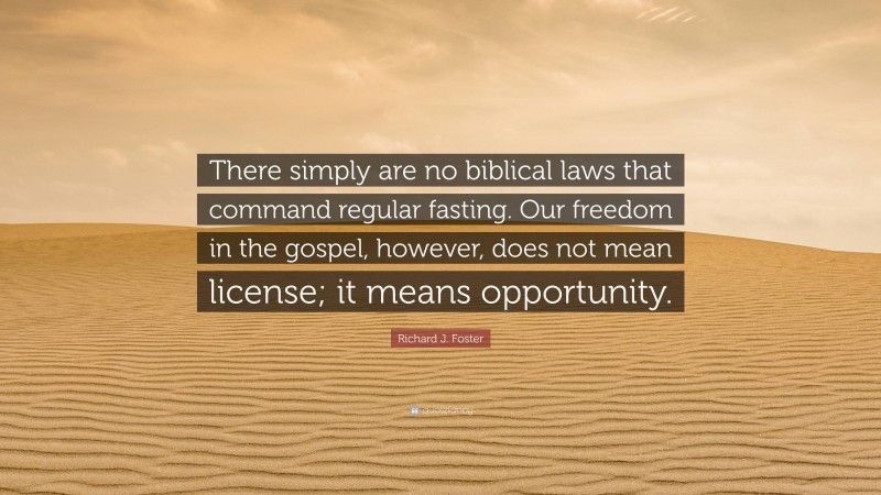 Richard J. Foster Quote: “There simply are no biblical laws that command regular fasting. Our freedom in the gospel, however, does not mean license; it means opportunity.”