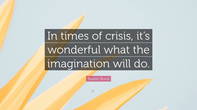 Ruskin Bond Quote: “In times of crisis, it’s wonderful what the imagination will do.”