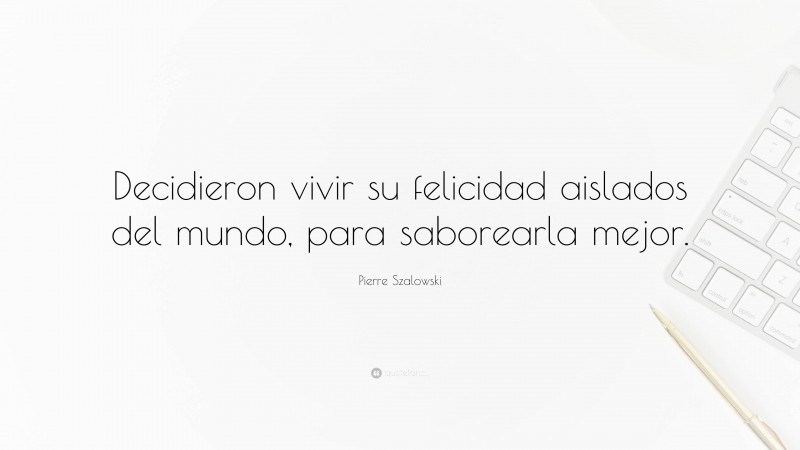 Pierre Szalowski Quote: “Decidieron vivir su felicidad aislados del mundo, para saborearla mejor.”