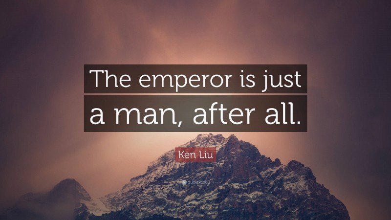 Ken Liu Quote: “The emperor is just a man, after all.”
