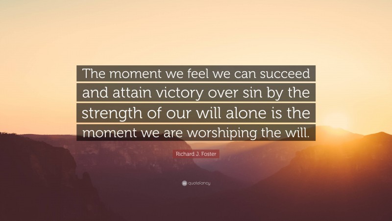 Richard J. Foster Quote: “The moment we feel we can succeed and attain victory over sin by the strength of our will alone is the moment we are worshiping the will.”