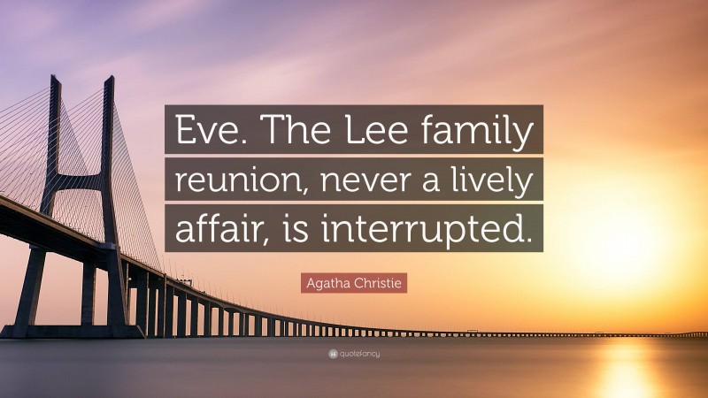 Agatha Christie Quote: “Eve. The Lee family reunion, never a lively affair, is interrupted.”