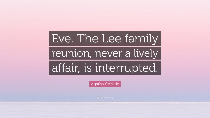 Agatha Christie Quote: “Eve. The Lee family reunion, never a lively affair, is interrupted.”