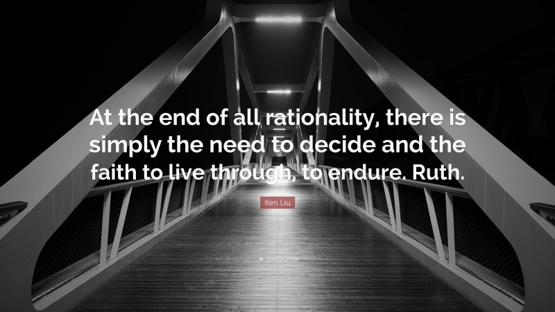 Ken Liu Quote: “At the end of all rationality, there is simply the need to decide and the faith to live through, to endure. Ruth.”