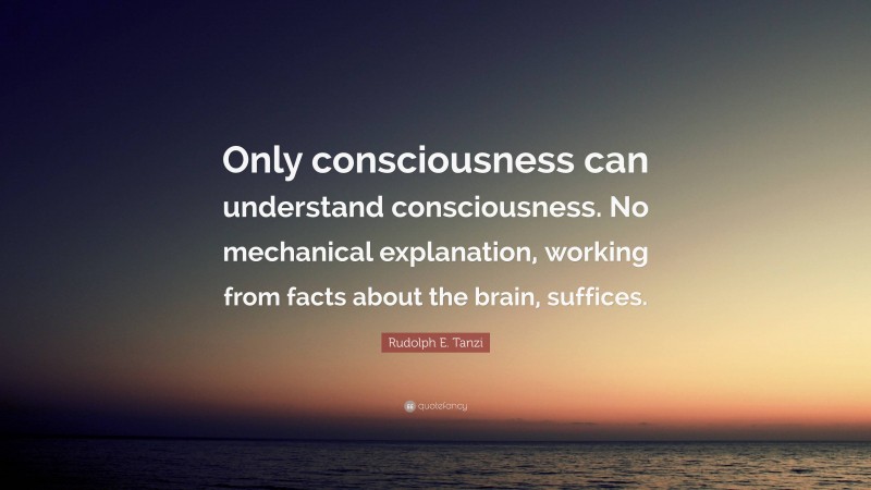 Rudolph E. Tanzi Quote: “Only consciousness can understand consciousness. No mechanical explanation, working from facts about the brain, suffices.”