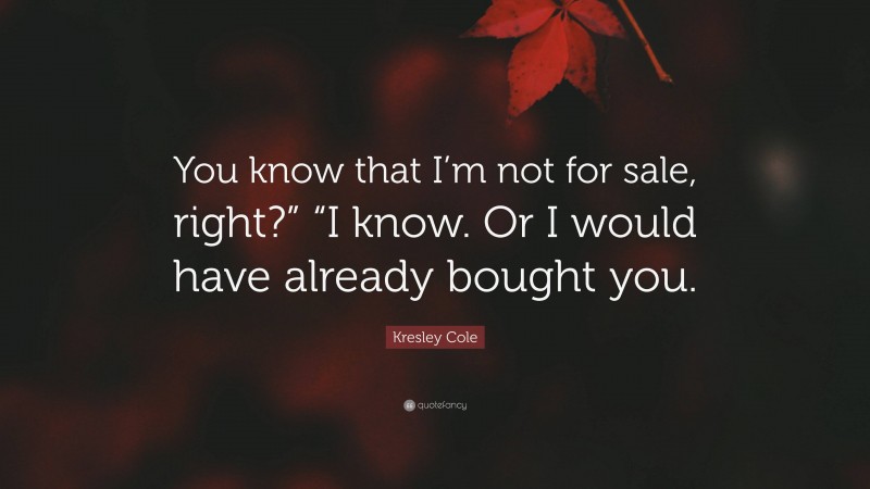 Kresley Cole Quote: “You know that I’m not for sale, right?” “I know. Or I would have already bought you.”
