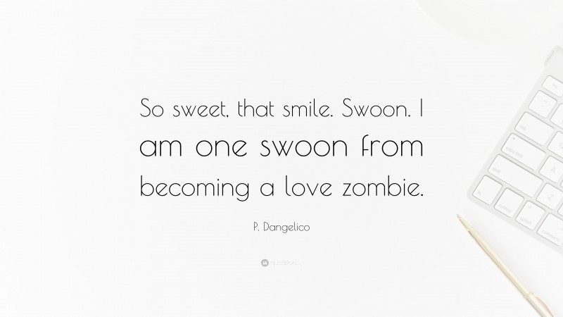 P. Dangelico Quote: “So sweet, that smile. Swoon. I am one swoon from becoming a love zombie.”