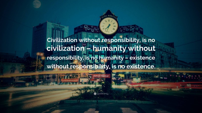 Abhijit Naskar Quote: “Civilization without responsibility, is no civilization – humanity without responsibility, is no humanity – existence without responsibility, is no existence.”