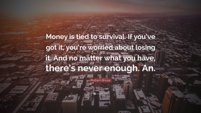 Pedram Shojai Quote: “Money is tied to survival. If you’ve got it, you’re worried about losing it. And no matter what you have, there’s never enough. An.”