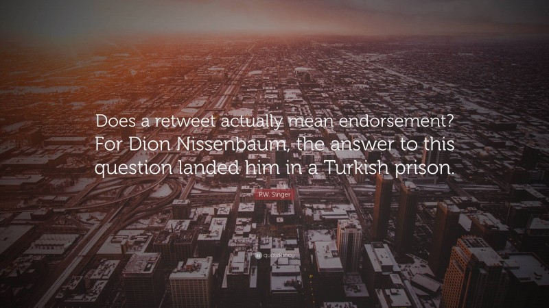 P.W. Singer Quote: “Does a retweet actually mean endorsement? For Dion Nissenbaum, the answer to this question landed him in a Turkish prison.”