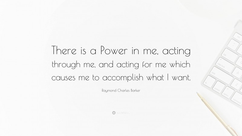 Raymond Charles Barker Quote: “There is a Power in me, acting through me, and acting for me which causes me to accomplish what I want.”