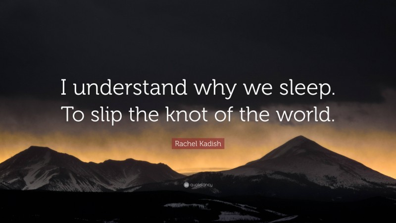 Rachel Kadish Quote: “I understand why we sleep. To slip the knot of the world.”