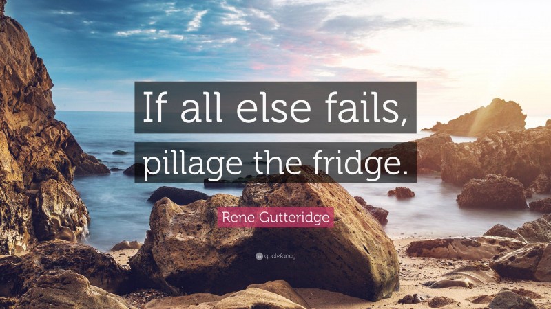 Rene Gutteridge Quote: “If all else fails, pillage the fridge.”