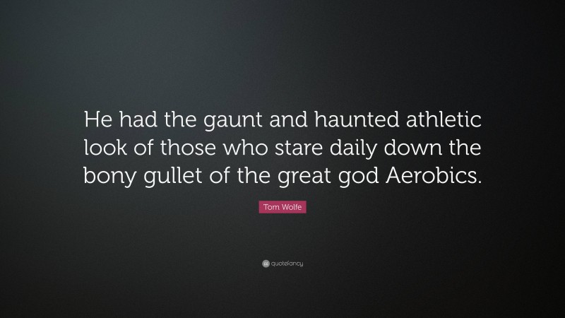 Tom Wolfe Quote: “He had the gaunt and haunted athletic look of those who stare daily down the bony gullet of the great god Aerobics.”