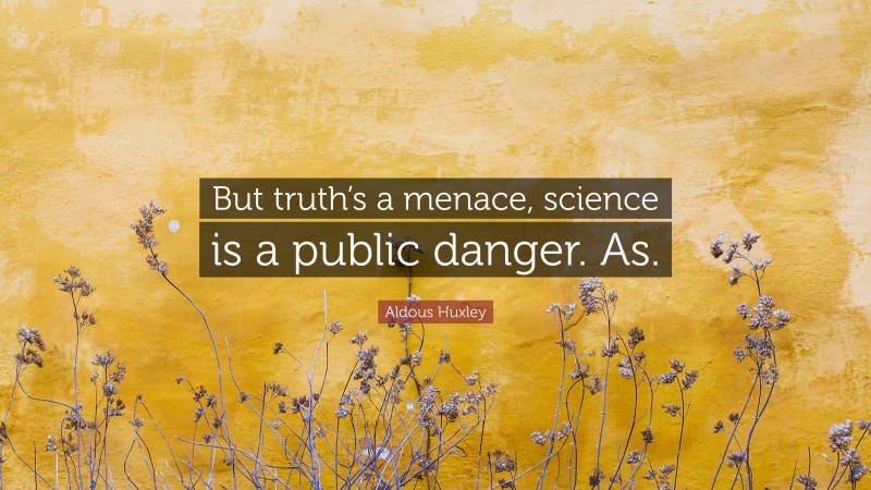 Aldous Huxley Quote: “But truth’s a menace, science is a public danger. As.”
