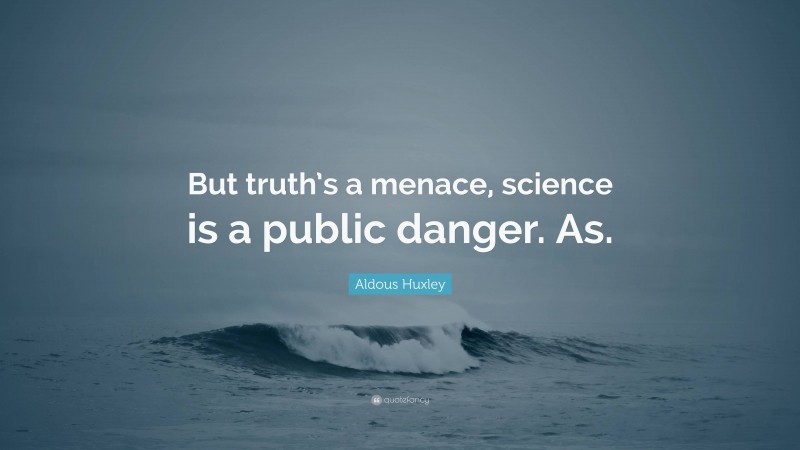 Aldous Huxley Quote: “But truth’s a menace, science is a public danger. As.”