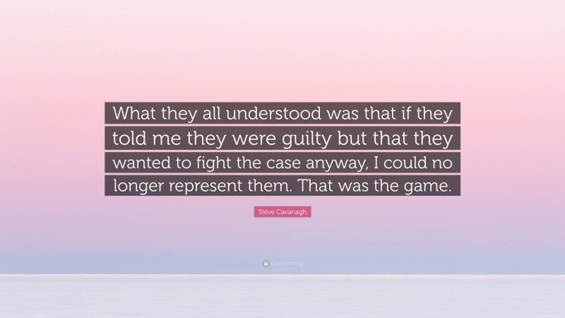 Steve Cavanagh Quote: “What they all understood was that if they told me they were guilty but that they wanted to fight the case anyway, I could no longer represent them. That was the game.”