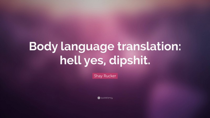 Shay Rucker Quote: “Body language translation: hell yes, dipshit.”