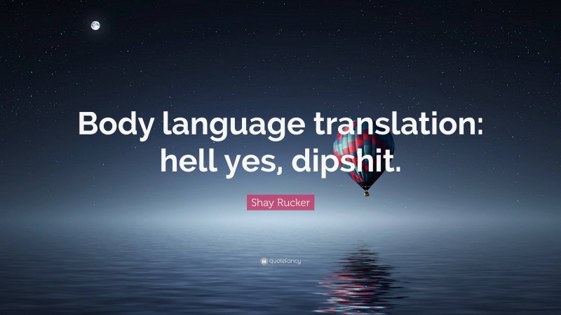 Shay Rucker Quote: “Body language translation: hell yes, dipshit.”