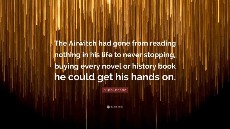 Susan Dennard Quote: “The Airwitch had gone from reading nothing in his life to never stopping, buying every novel or history book he could get his hands on.”