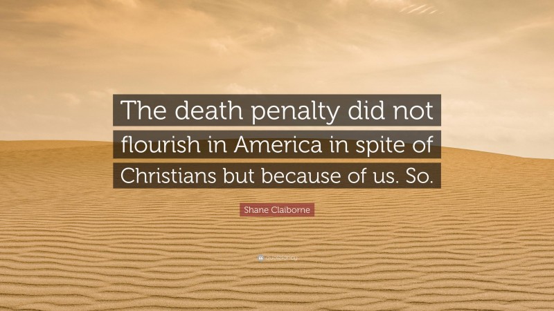 Shane Claiborne Quote: “The death penalty did not flourish in America in spite of Christians but because of us. So.”