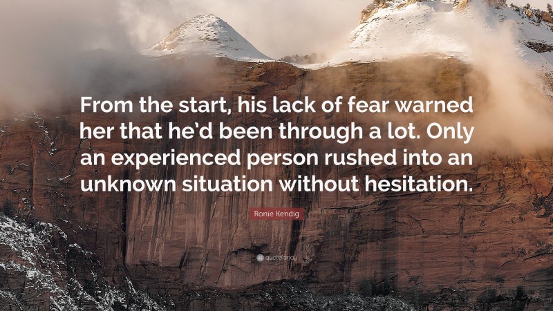 Ronie Kendig Quote: “From the start, his lack of fear warned her that he’d been through a lot. Only an experienced person rushed into an unknown situation without hesitation.”