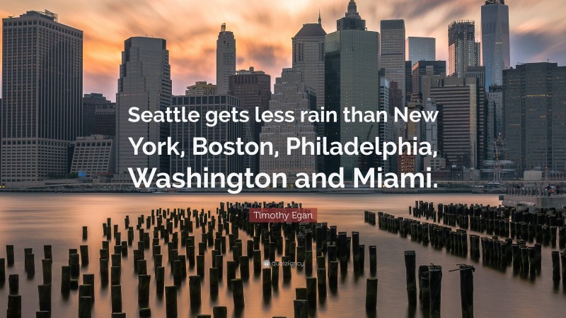 Timothy Egan Quote: “Seattle gets less rain than New York, Boston, Philadelphia, Washington and Miami.”