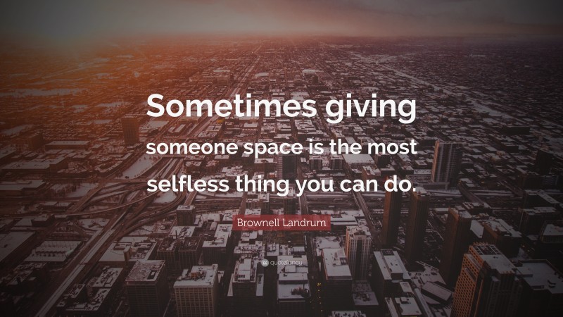 Brownell Landrum Quote: “Sometimes giving someone space is the most selfless thing you can do.”