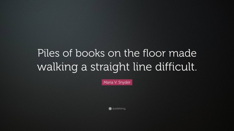 Maria V. Snyder Quote: “Piles of books on the floor made walking a straight line difficult.”