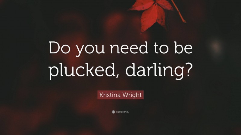 Kristina Wright Quote: “Do you need to be plucked, darling?”