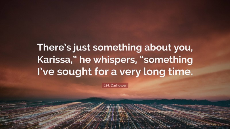 J.M. Darhower Quote: “There’s just something about you, Karissa,” he whispers, “something I’ve sought for a very long time.”