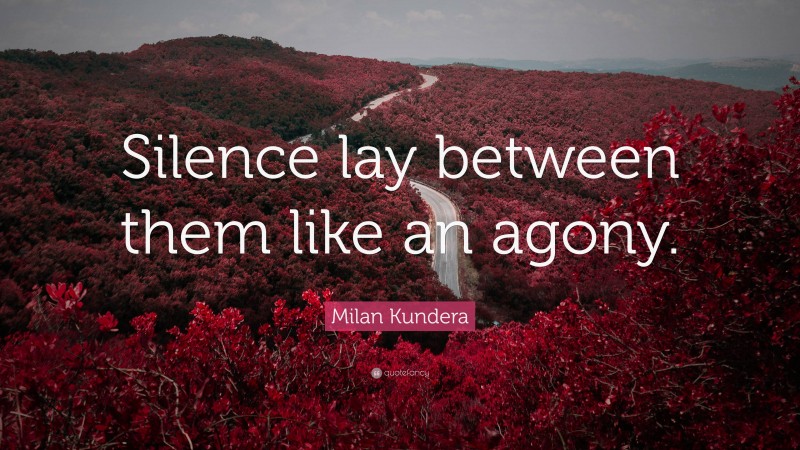 Milan Kundera Quote: “Silence lay between them like an agony.”