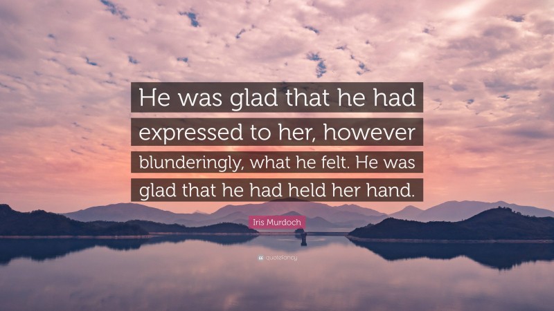 Iris Murdoch Quote: “He was glad that he had expressed to her, however blunderingly, what he felt. He was glad that he had held her hand.”