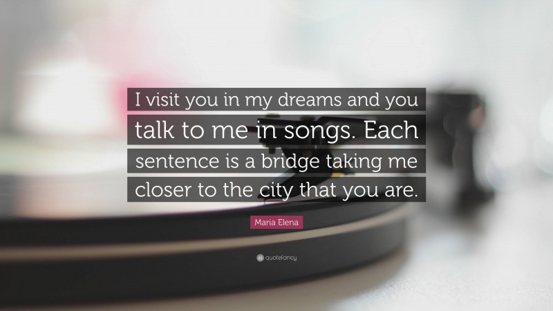 Maria Elena Quote: “I visit you in my dreams and you talk to me in songs. Each sentence is a bridge taking me closer to the city that you are.”