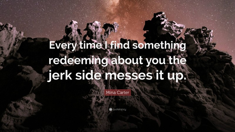 Mina Carter Quote: “Every time I find something redeeming about you the jerk side messes it up.”